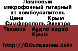 Ламповый микрофонный гитарный 8 вт комбоусилитель › Цена ­ 19 000 - Крым, Симферополь Электро-Техника » Аудио-видео   . Крым